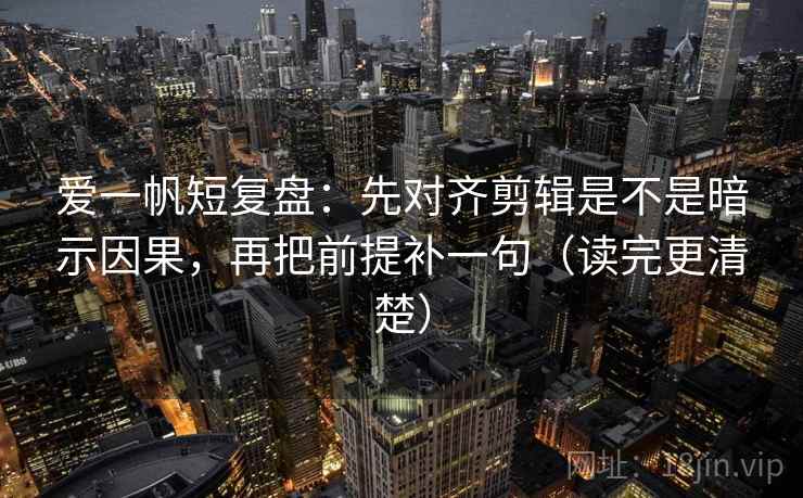爱一帆短复盘：先对齐剪辑是不是暗示因果，再把前提补一句（读完更清楚）