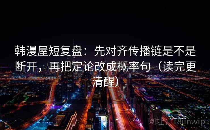 韩漫屋短复盘：先对齐传播链是不是断开，再把定论改成概率句（读完更清醒）