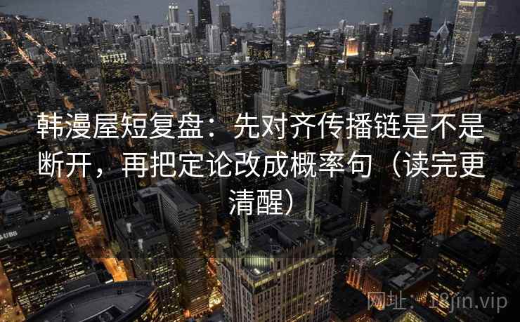 韩漫屋短复盘：先对齐传播链是不是断开，再把定论改成概率句（读完更清醒）