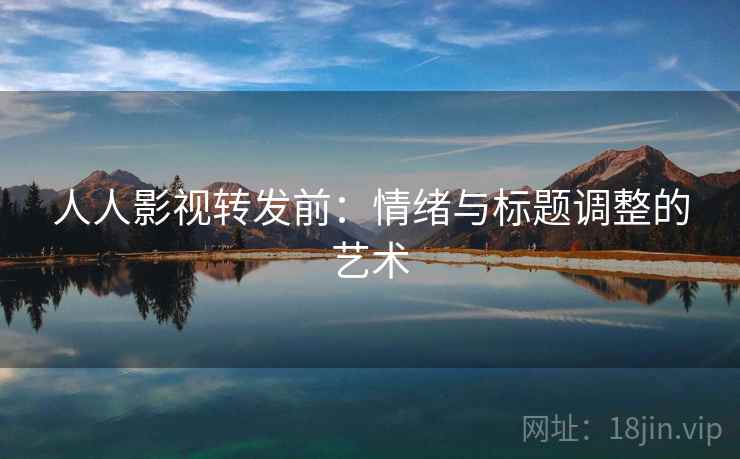 人人影视转发前：情绪与标题调整的艺术