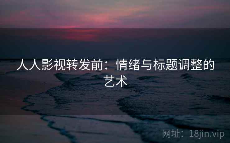 人人影视转发前：情绪与标题调整的艺术