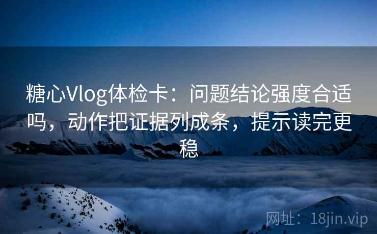 糖心Vlog体检卡：问题结论强度合适吗，动作把证据列成条，提示读完更稳