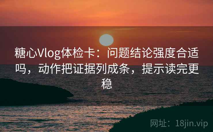 糖心Vlog体检卡：问题结论强度合适吗，动作把证据列成条，提示读完更稳