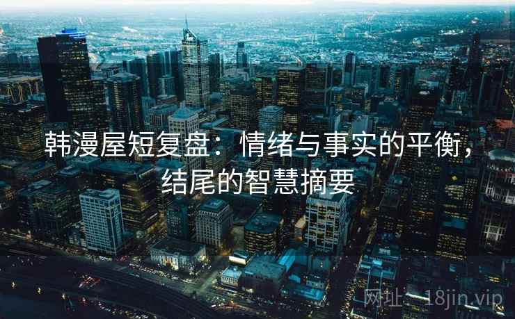 韩漫屋短复盘：情绪与事实的平衡，结尾的智慧摘要