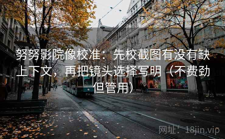 努努影院像校准：先校截图有没有缺上下文，再把镜头选择写明（不费劲但管用）