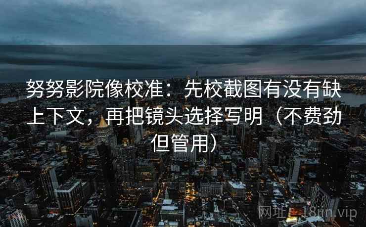 努努影院像校准：先校截图有没有缺上下文，再把镜头选择写明（不费劲但管用）