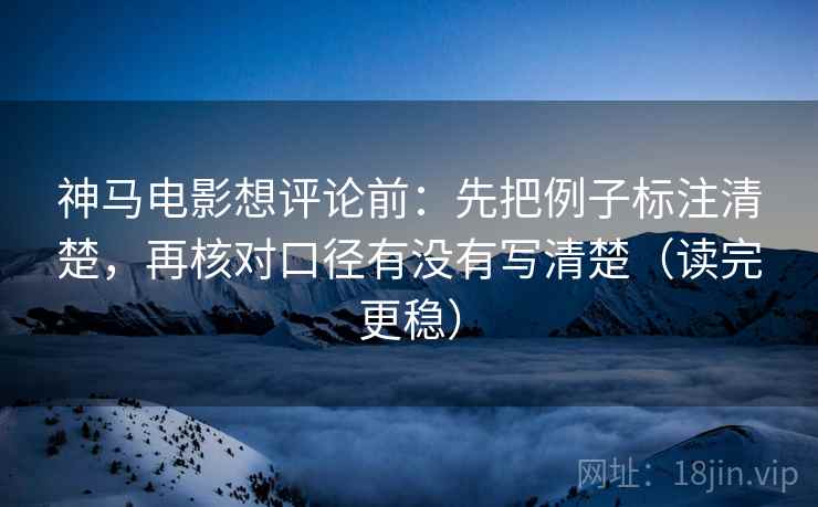 神马电影想评论前：先把例子标注清楚，再核对口径有没有写清楚（读完更稳）