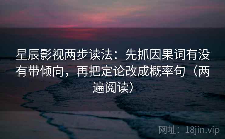 星辰影视两步读法：先抓因果词有没有带倾向，再把定论改成概率句（两遍阅读）