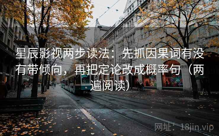 星辰影视两步读法：先抓因果词有没有带倾向，再把定论改成概率句（两遍阅读）