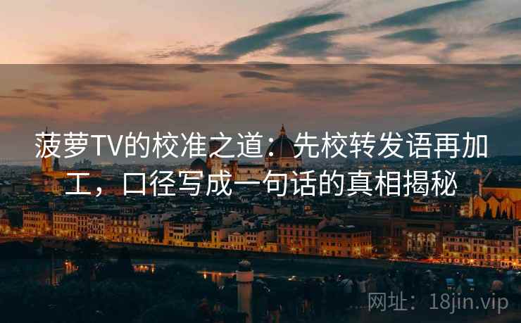 菠萝TV的校准之道：先校转发语再加工，口径写成一句话的真相揭秘