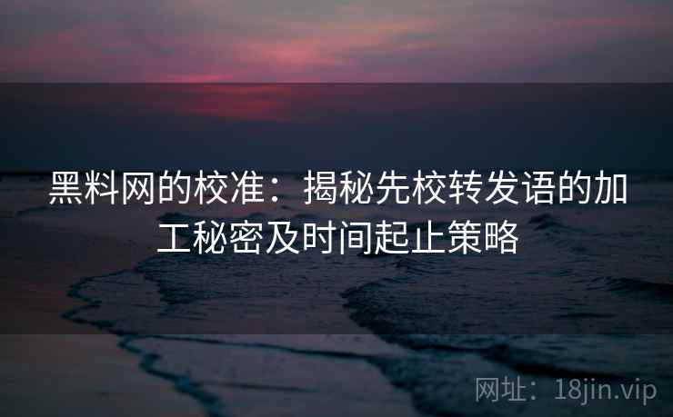 黑料网的校准：揭秘先校转发语的加工秘密及时间起止策略