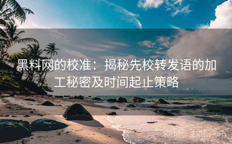 黑料网的校准：揭秘先校转发语的加工秘密及时间起止策略