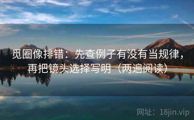觅圈像排错：先查例子有没有当规律，再把镜头选择写明（两遍阅读）