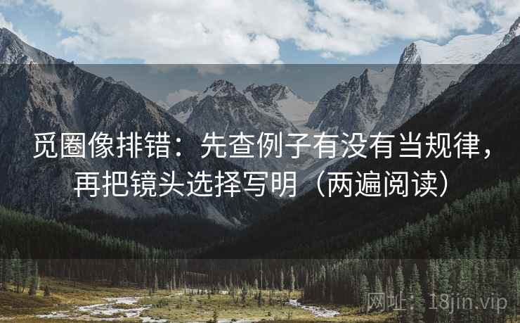 觅圈像排错：先查例子有没有当规律，再把镜头选择写明（两遍阅读）