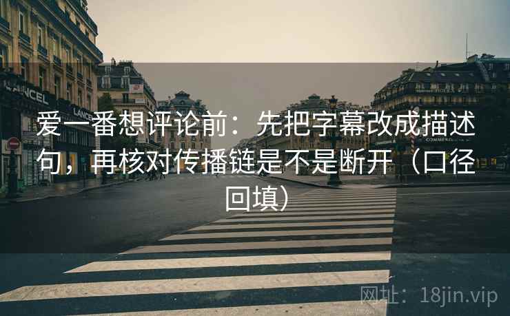 爱一番想评论前：先把字幕改成描述句，再核对传播链是不是断开（口径回填）
