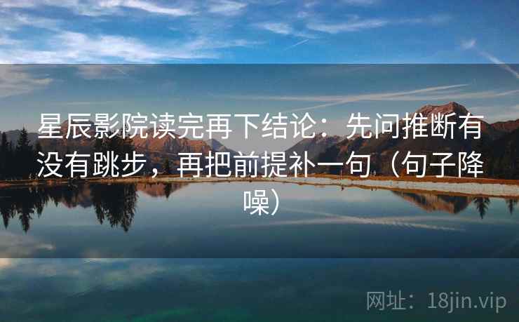 星辰影院读完再下结论：先问推断有没有跳步，再把前提补一句（句子降噪）
