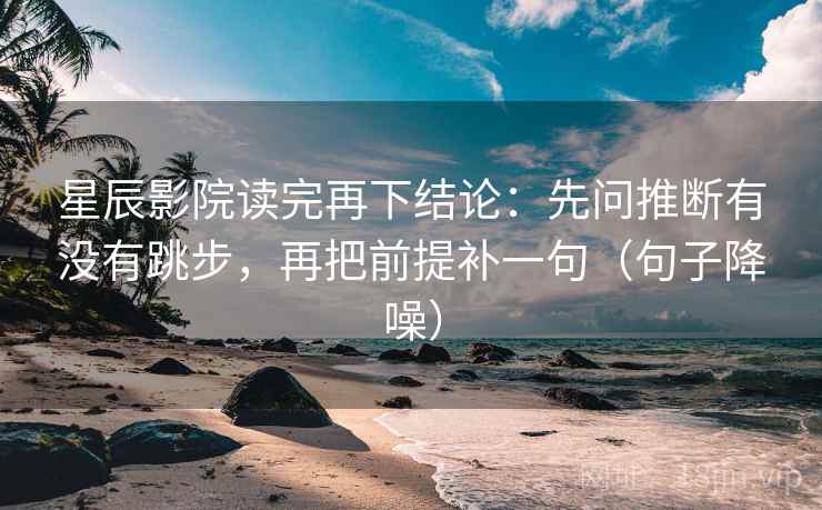 星辰影院读完再下结论：先问推断有没有跳步，再把前提补一句（句子降噪）