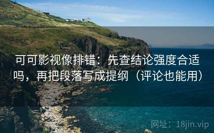 可可影视像排错：先查结论强度合适吗，再把段落写成提纲（评论也能用）