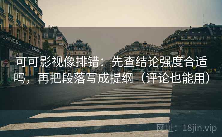 可可影视像排错：先查结论强度合适吗，再把段落写成提纲（评论也能用）