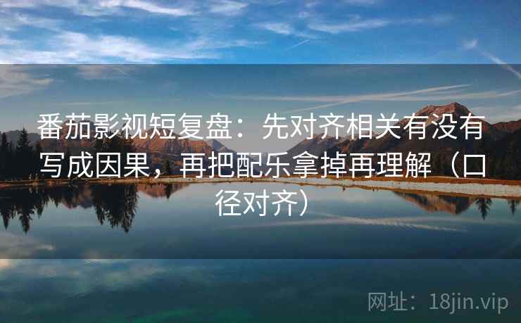 番茄影视短复盘：先对齐相关有没有写成因果，再把配乐拿掉再理解（口径对齐）