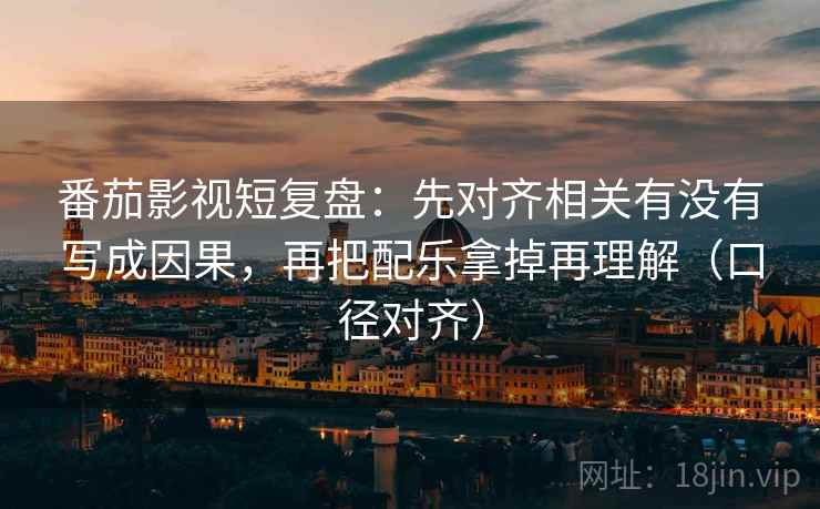 番茄影视短复盘：先对齐相关有没有写成因果，再把配乐拿掉再理解（口径对齐）