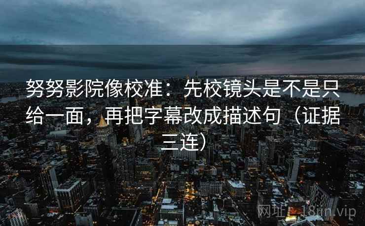 努努影院像校准：先校镜头是不是只给一面，再把字幕改成描述句（证据三连）