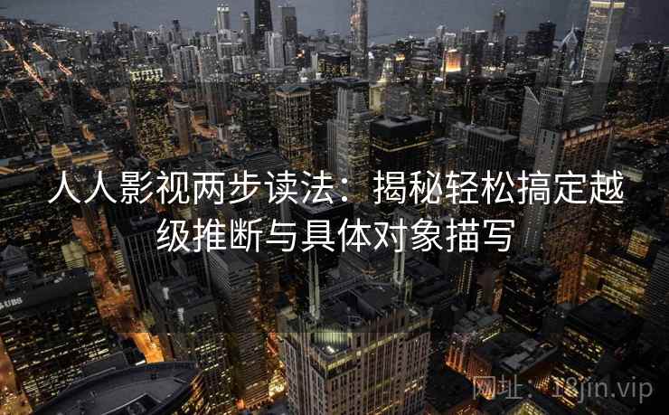 人人影视两步读法：揭秘轻松搞定越级推断与具体对象描写