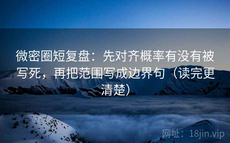 微密圈短复盘：先对齐概率有没有被写死，再把范围写成边界句（读完更清楚）
